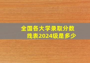 全国各大学录取分数线表2024级是多少