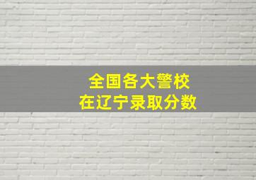 全国各大警校在辽宁录取分数