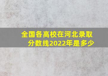 全国各高校在河北录取分数线2022年是多少