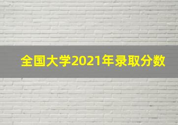 全国大学2021年录取分数