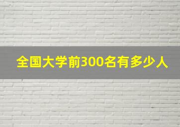 全国大学前300名有多少人