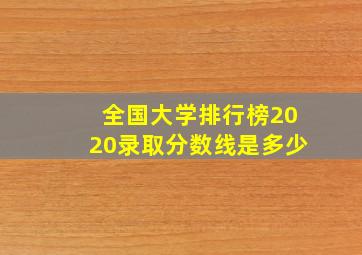 全国大学排行榜2020录取分数线是多少