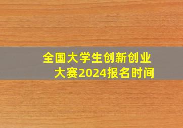 全国大学生创新创业大赛2024报名时间