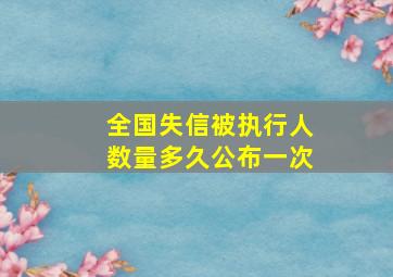 全国失信被执行人数量多久公布一次