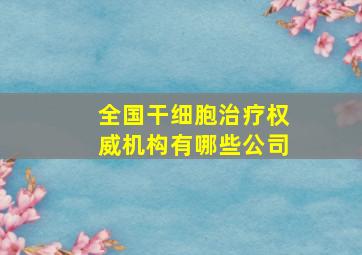 全国干细胞治疗权威机构有哪些公司