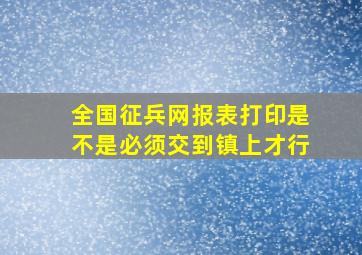 全国征兵网报表打印是不是必须交到镇上才行