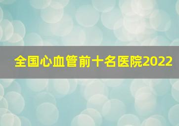 全国心血管前十名医院2022