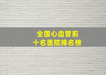 全国心血管前十名医院排名榜