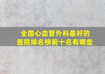 全国心血管外科最好的医院排名榜前十名有哪些