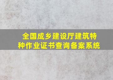 全国成乡建设厅建筑特种作业证书查询备案系统