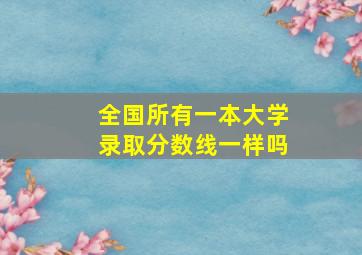 全国所有一本大学录取分数线一样吗