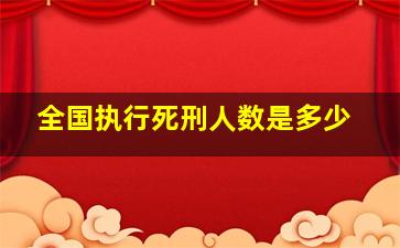 全国执行死刑人数是多少