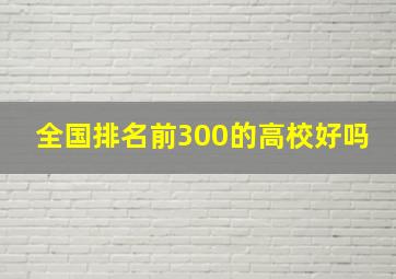 全国排名前300的高校好吗