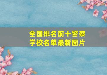 全国排名前十警察学校名单最新图片