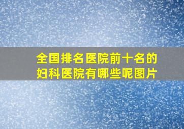 全国排名医院前十名的妇科医院有哪些呢图片