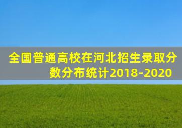 全国普通高校在河北招生录取分数分布统计2018-2020