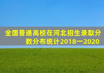 全国普通高校在河北招生录取分数分布统计2018一2020