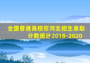 全国普通高校在河北招生录取分数统计2018-2020