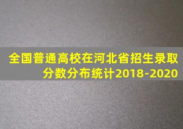 全国普通高校在河北省招生录取分数分布统计2018-2020