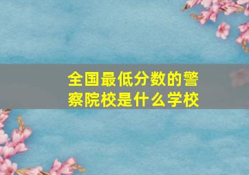 全国最低分数的警察院校是什么学校