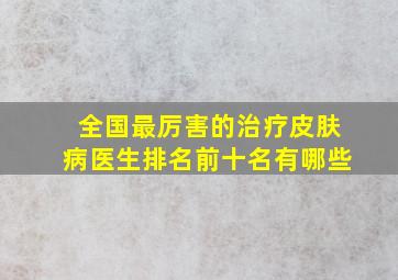 全国最厉害的治疗皮肤病医生排名前十名有哪些