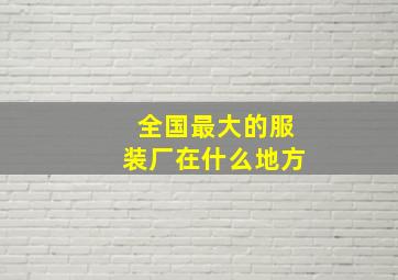 全国最大的服装厂在什么地方