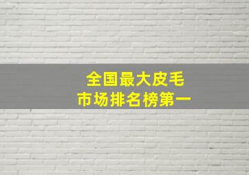 全国最大皮毛市场排名榜第一