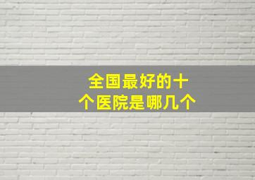 全国最好的十个医院是哪几个