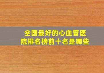 全国最好的心血管医院排名榜前十名是哪些