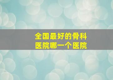 全国最好的骨科医院哪一个医院