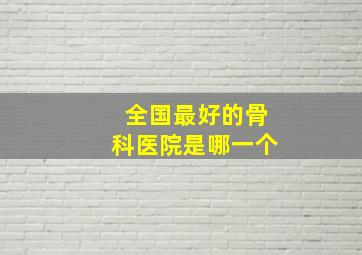 全国最好的骨科医院是哪一个