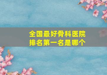 全国最好骨科医院排名第一名是哪个