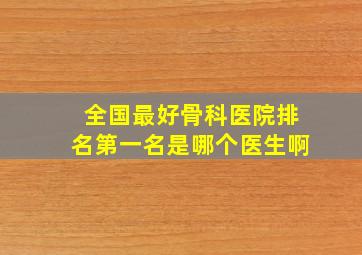 全国最好骨科医院排名第一名是哪个医生啊