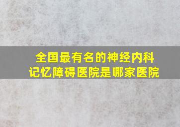 全国最有名的神经内科记忆障碍医院是哪家医院