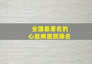 全国最著名的心脏病医院排名