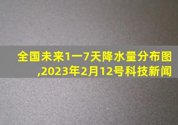 全国未来1一7天降水量分布图,2023年2月12号科技新闻