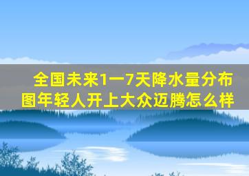 全国未来1一7天降水量分布图年轻人开上大众迈腾怎么样