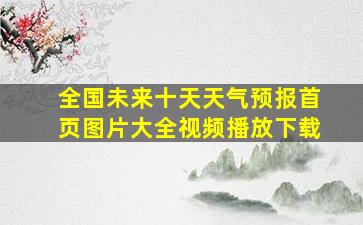 全国未来十天天气预报首页图片大全视频播放下载