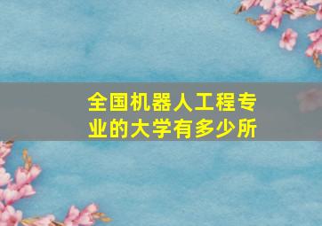 全国机器人工程专业的大学有多少所