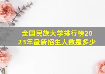 全国民族大学排行榜2023年最新招生人数是多少