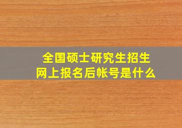 全国硕士研究生招生网上报名后帐号是什么