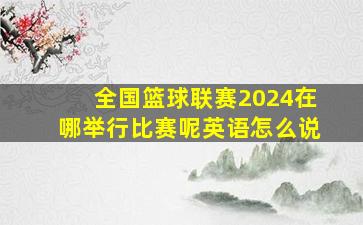 全国篮球联赛2024在哪举行比赛呢英语怎么说