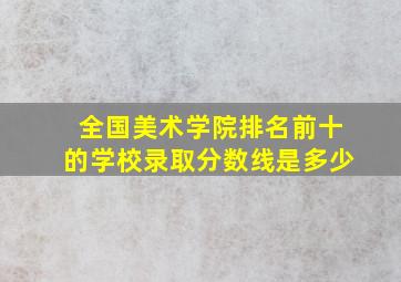 全国美术学院排名前十的学校录取分数线是多少