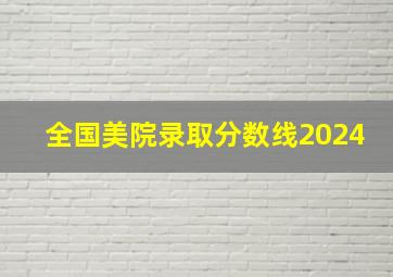 全国美院录取分数线2024