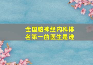 全国脑神经内科排名第一的医生是谁