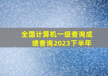 全国计算机一级查询成绩查询2023下半年