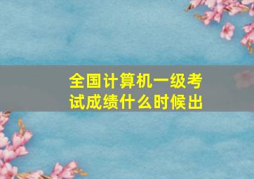 全国计算机一级考试成绩什么时候出