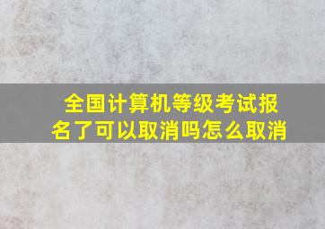 全国计算机等级考试报名了可以取消吗怎么取消