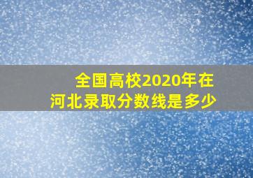 全国高校2020年在河北录取分数线是多少