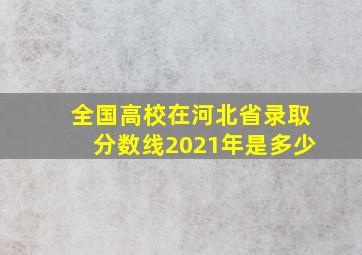 全国高校在河北省录取分数线2021年是多少